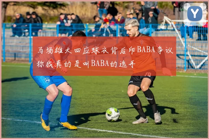 马场雄大回应球衣背后印BABA争议称我真的是叫BABA的选手